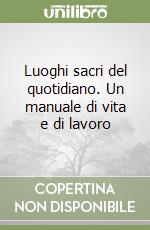 Luoghi sacri del quotidiano. Un manuale di vita e di lavoro