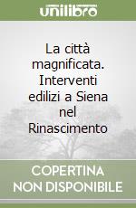 La città magnificata. Interventi edilizi a Siena nel Rinascimento libro