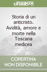 Storia di un anticristo. Avidità, amore e morte nella Toscana medicea libro