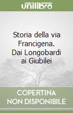 Storia della via Francigena. Dai Longobardi ai Giubilei libro