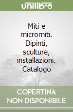 Miti e micromiti. Dipinti, sculture, installazioni. Catalogo libro