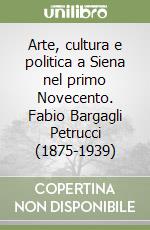 Arte, cultura e politica a Siena nel primo Novecento. Fabio Bargagli Petrucci (1875-1939)