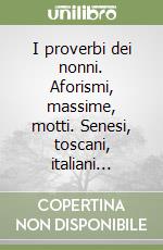 I proverbi dei nonni. Aforismi, massime, motti. Senesi, toscani, italiani... libro