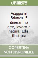 Viaggio in Brianza. 5 itinerari fra arte, lavoro e natura. Ediz. illustrata