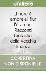 Il fiore è amore-ul fiur l'è amur. Racconti fantastici della vecchia Brianza libro