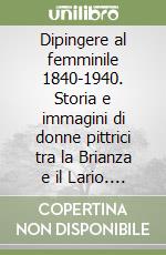 Dipingere al femminile 1840-1940. Storia e immagini di donne pittrici tra la Brianza e il Lario. Ediz. illustrata libro