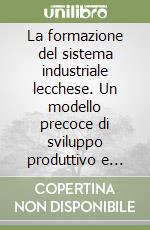 La formazione del sistema industriale lecchese. Un modello precoce di sviluppo produttivo e sociale libro