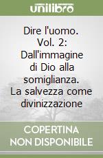 Dire l'uomo. Vol. 2: Dall'immagine di Dio alla somiglianza. La salvezza come divinizzazione