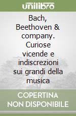 Bach, Beethoven & company. Curiose vicende e indiscrezioni sui grandi della musica