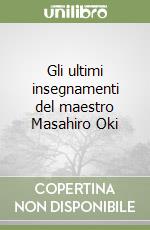 Gli ultimi insegnamenti del maestro Masahiro Oki