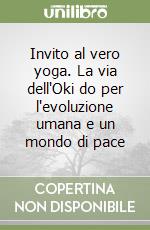 Invito al vero yoga. La via dell'Oki do per l'evoluzione umana e un mondo di pace