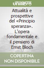 Attualità e prospettive del «Principio speranza». L'opera fondamentale e il pensiero di Ernst Bloch libro