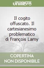 Il cogito offuscato. Il cartesianesimo problematico di François Lamy libro