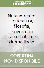 Mutatio rerum. Letteratura, filosofia, scienza tra tardo antico e altomedioevo libro