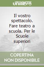 Il vostro spettacolo. Fare teatro a scuola. Per le Scuole superiori libro