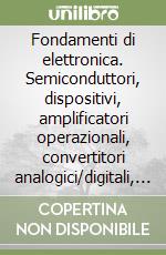 Fondamenti di elettronica. Semiconduttori, dispositivi, amplificatori operazionali, convertitori analogici/digitali, integrati/digitali, microcontrollori... libro