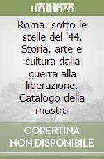 Roma: sotto le stelle del '44. Storia, arte e cultura dalla guerra alla liberazione. Catalogo della mostra libro