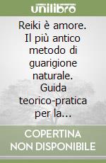 Reiki è amore. Il più antico metodo di guarigione naturale. Guida teorico-pratica per la riscoperta del potere della mente, dell'energia, dell'amore...