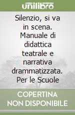 Silenzio, si va in scena. Manuale di didattica teatrale e narrativa drammatizzata. Per le Scuole libro