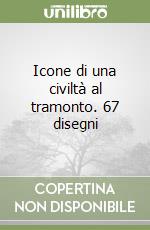 Icone di una civiltà al tramonto. 67 disegni libro