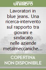 Lavoratori in blue jeans. Una ricerca-intervento sul rapporto tra giovani e sindacato nelle aziende metalmeccaniche del territorio di Lecco libro