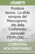 Produrre lavoro. La sfida europea del Mezzogiorno. Atti della Conferenza nazionale FIOM-CGIL (Napoli, 26-27 gennaio 1996) libro