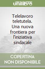 Telelavoro teletutela. Una nuova frontiera per l'iniziativa sindacale libro