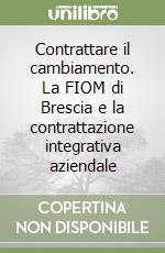 Contrattare il cambiamento. La FIOM di Brescia e la contrattazione integrativa aziendale libro