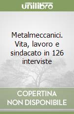 Metalmeccanici. Vita, lavoro e sindacato in 126 interviste libro