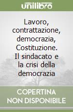 Lavoro, contrattazione, democrazia, Costituzione. Il sindacato e la crisi della democrazia libro