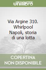 Via Argine 310. Whirlpool Napoli, storia di una lotta libro