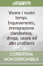 Vivere i nostri tempi. Inquinamento, immigrazione clandestina, droga, usura ed altri problemi libro