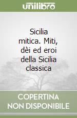 Sicilia mitica. Miti, dèi ed eroi della Sicilia classica libro