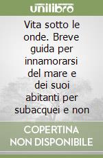 Vita sotto le onde. Breve guida per innamorarsi del mare e dei suoi abitanti per subacquei e non libro