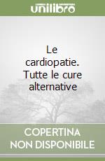 Le cardiopatie. Tutte le cure alternative libro