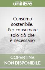 Consumo sostenibile. Per consumare solo ciò che è necessario