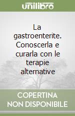 La gastroenterite. Conoscerla e curarla con le terapie alternative libro