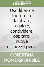 Uso libero e libero uso. Barattare, regalare, condividere, ospitare: nuove ricchezze per diversi stili di vita libro