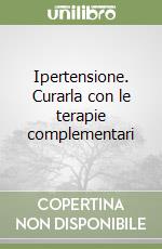 Ipertensione. Curarla con le terapie complementari libro