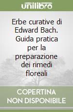 Erbe curative di Edward Bach. Guida pratica per la preparazione dei rimedi floreali