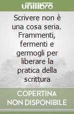 Scrivere non è una cosa seria. Frammenti, fermenti e germogli per liberare la pratica della scrittura libro