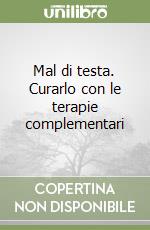 Mal di testa. Curarlo con le terapie complementari libro