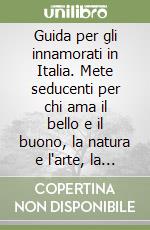 Guida per gli innamorati in Italia. Mete seducenti per chi ama il bello e il buono, la natura e l'arte, la scoperta e la fantasia libro