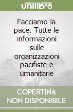 Facciamo la pace. Tutte le informazioni sulle organizzazioni pacifiste e umanitarie libro