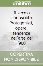 Il secolo sconosciuto. Protagonisti, opere, tendenze dell'arte del '900 libro