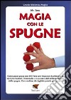 Magia con le spugne. Corso passo passo con 643 foto per imparare facilmente le tecniche basilari, intermedie e avanzate dell'utilizzo magico delle spugne libro