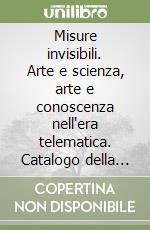 Misure invisibili. Arte e scienza, arte e conoscenza nell'era telematica. Catalogo della mostra libro