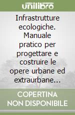 Infrastrutture ecologiche. Manuale pratico per progettare e costruire le opere urbane ed extraurbane nel rispetto della conservazione e della biodiversità