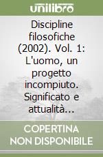 Discipline filosofiche (2002). Vol. 1: L'uomo, un progetto incompiuto. Significato e attualità dell'antropologia filosofica libro