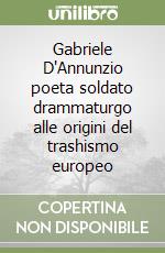 Gabriele D'Annunzio poeta soldato drammaturgo alle origini del trashismo europeo libro